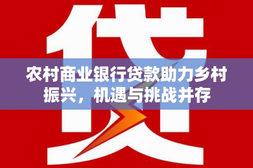 太子河农村商业银行贷款助力乡村振兴，机遇与挑战并存