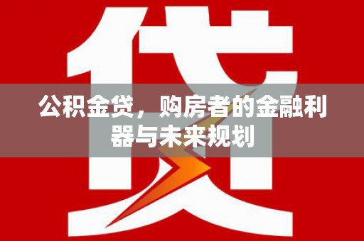 太子河公积金贷，购房者的金融利器与未来规划