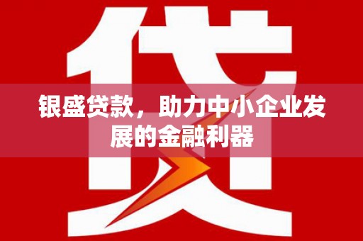 太子河银盛贷款，助力中小企业发展的金融利器