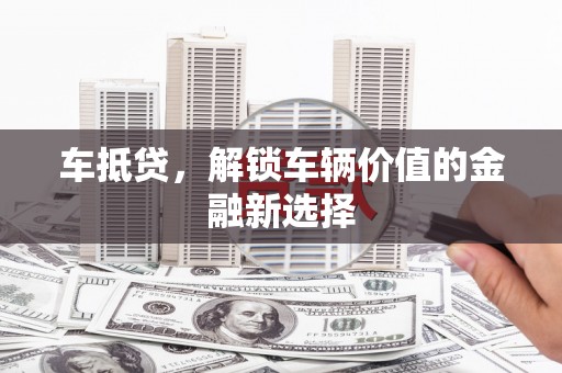 太子河车抵贷，解锁车辆价值的金融新选择