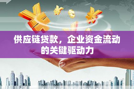太子河供应链贷款，企业资金流动的关键驱动力