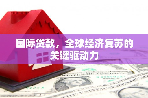 太子河国际贷款，全球经济复苏的关键驱动力