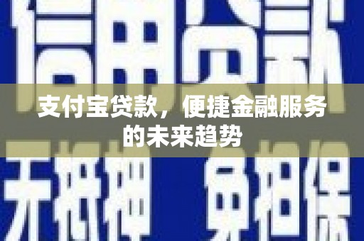 太子河支付宝贷款，便捷金融服务的未来趋势
