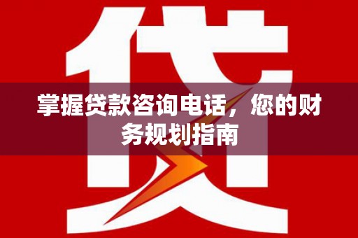 太子河掌握贷款咨询电话，您的财务规划指南