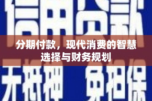 太子河分期付款，现代消费的智慧选择与财务规划