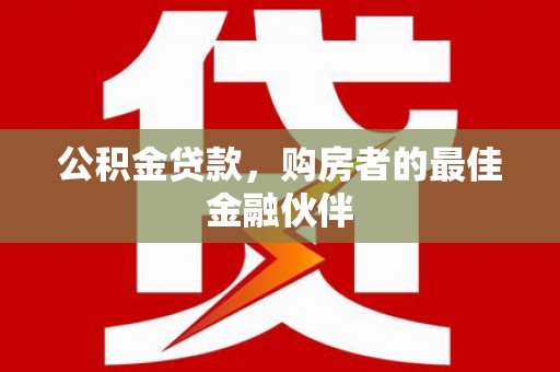 太子河公积金贷款，购房者的最佳金融伙伴