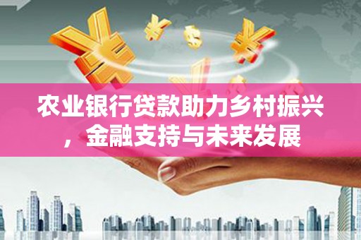 太子河农业银行贷款助力乡村振兴，金融支持与未来发展