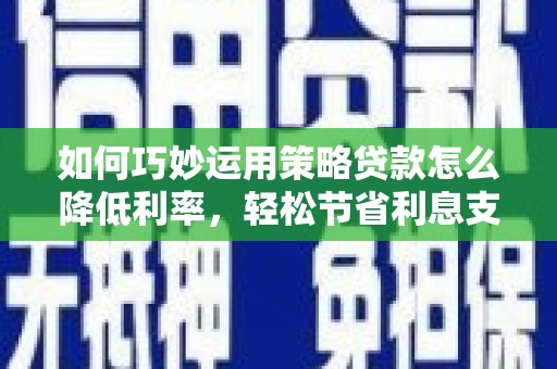 太子河如何巧妙运用策略贷款怎么降低利率，轻松节省利息支出