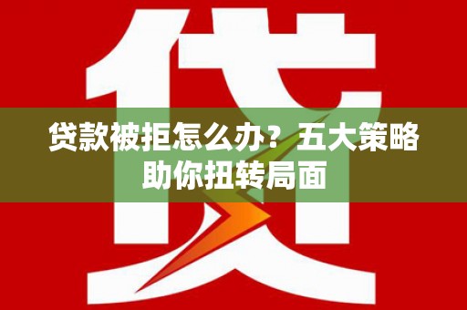 太子河贷款被拒怎么办？五大策略助你扭转局面