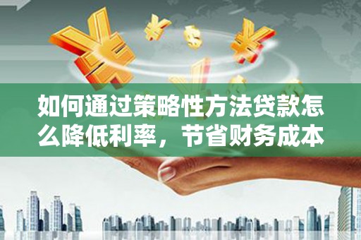 太子河如何通过策略性方法贷款怎么降低利率，节省财务成本