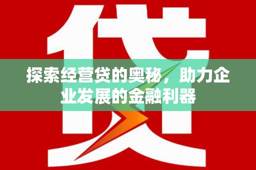 太子河探索经营贷的奥秘，助力企业发展的金融利器