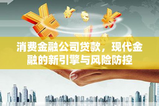 太子河消费金融公司贷款，现代金融的新引擎与风险防控