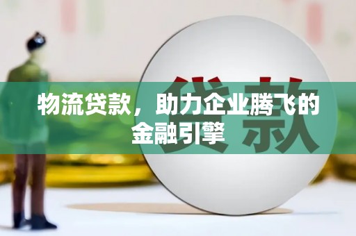 太子河物流贷款，助力企业腾飞的金融引擎