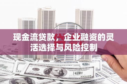 太子河现金流贷款，企业融资的灵活选择与风险控制