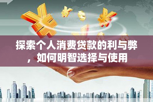太子河探索个人消费贷款的利与弊，如何明智选择与使用