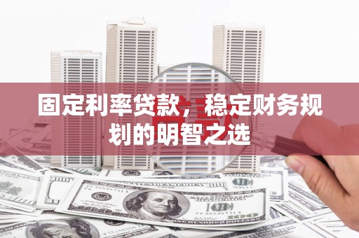 太子河固定利率贷款，稳定财务规划的明智之选