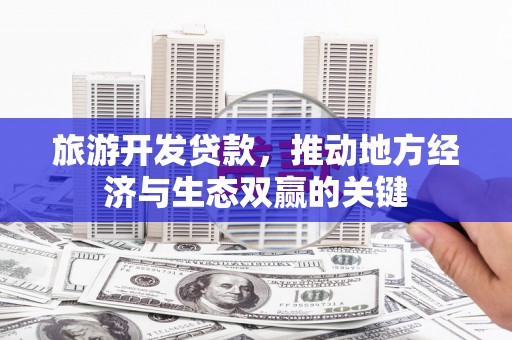 太子河旅游开发贷款，推动地方经济与生态双赢的关键