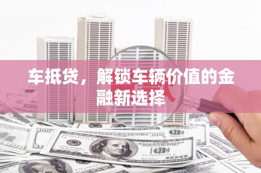 太子河车抵贷，解锁车辆价值的金融新选择