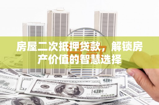 太子河房屋二次抵押贷款，解锁房产价值的智慧选择