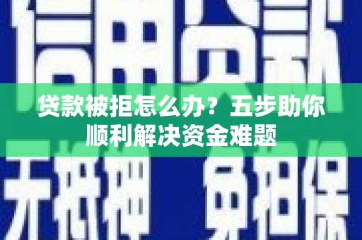太子河贷款被拒怎么办？五步助你顺利解决资金难题