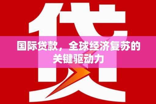 太子河国际贷款，全球经济复苏的关键驱动力