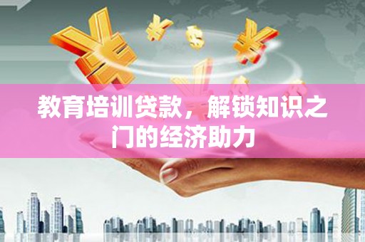太子河教育培训贷款，解锁知识之门的经济助力
