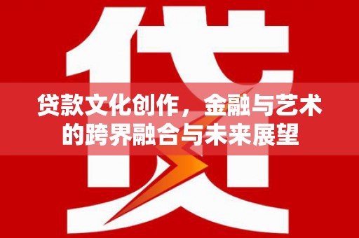 太子河贷款文化创作，金融与艺术的跨界融合与未来展望