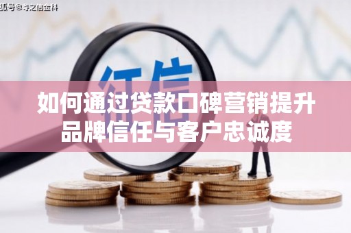 太子河如何通过贷款口碑营销提升品牌信任与客户忠诚度