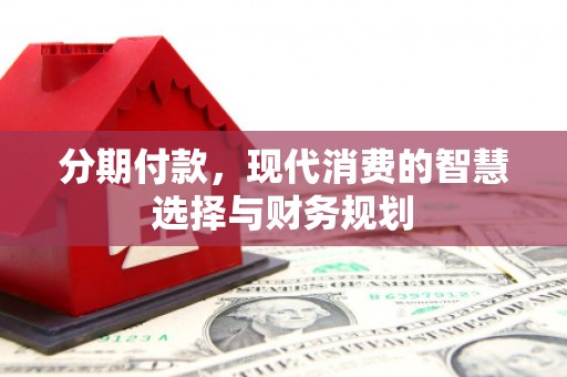 太子河分期付款，现代消费的智慧选择与财务规划