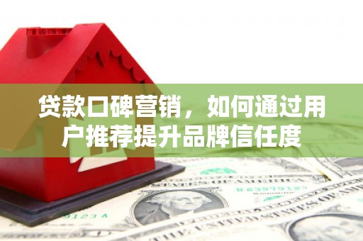 太子河贷款口碑营销，如何通过用户推荐提升品牌信任度