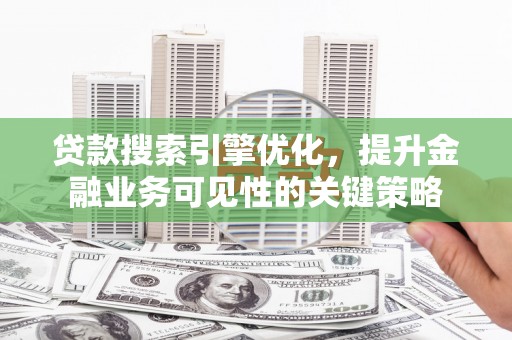 太子河贷款搜索引擎优化，提升金融业务可见性的关键策略