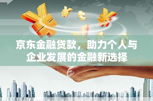 太子河京东金融贷款，助力个人与企业发展的金融新选择