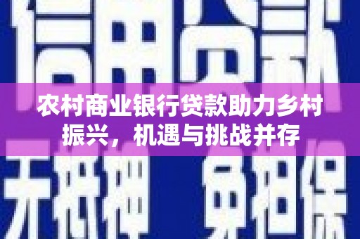 太子河农村商业银行贷款助力乡村振兴，机遇与挑战并存