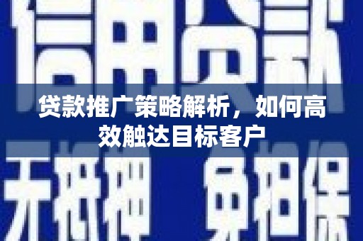 太子河贷款推广策略解析，如何高效触达目标客户