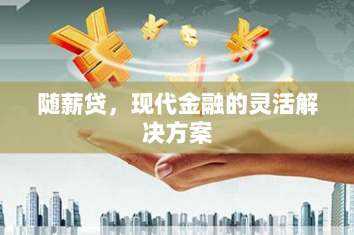 太子河随薪贷，现代金融的灵活解决方案