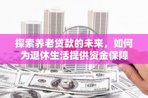 太子河探索养老贷款的未来，如何为退休生活提供资金保障