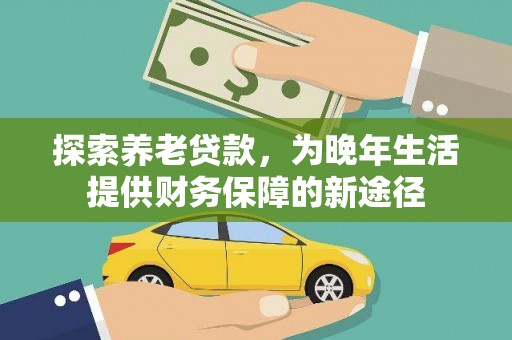 太子河探索养老贷款，为晚年生活提供财务保障的新途径