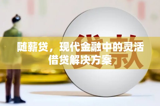太子河随薪贷，现代金融中的灵活借贷解决方案