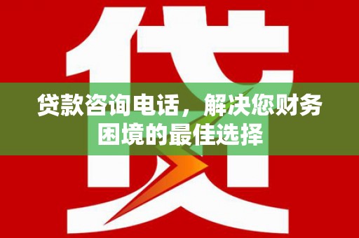 太子河贷款咨询电话，解决您财务困境的最佳选择