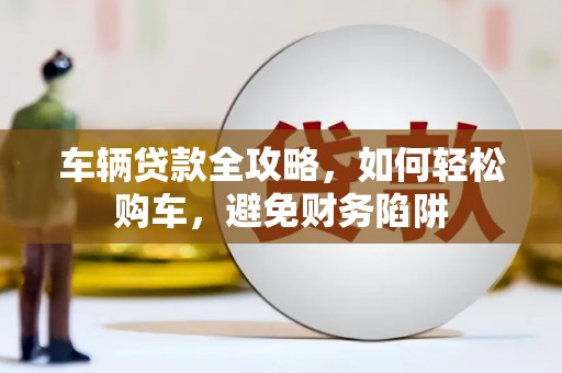 太子河车辆贷款全攻略，如何轻松购车，避免财务陷阱