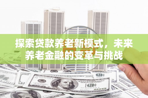 太子河探索贷款养老新模式，未来养老金融的变革与挑战