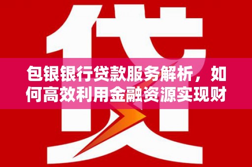 太子河包银银行贷款服务解析，如何高效利用金融资源实现财富增长