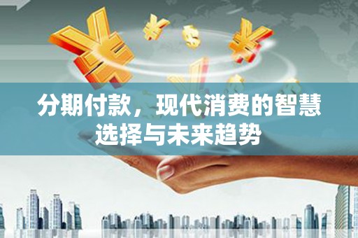 太子河分期付款，现代消费的智慧选择与未来趋势