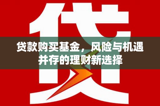 太子河贷款购买基金，风险与机遇并存的理财新选择