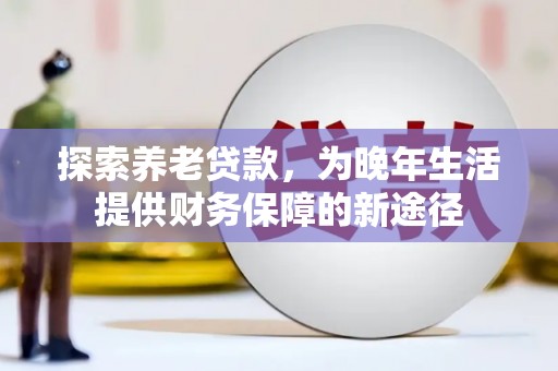 太子河探索养老贷款，为晚年生活提供财务保障的新途径