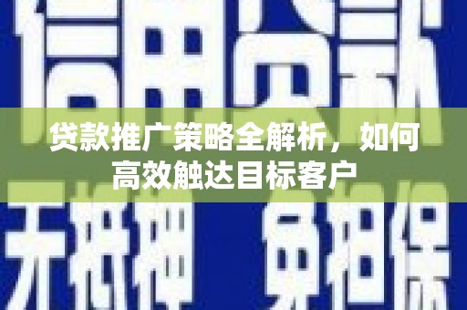 太子河贷款推广策略全解析，如何高效触达目标客户