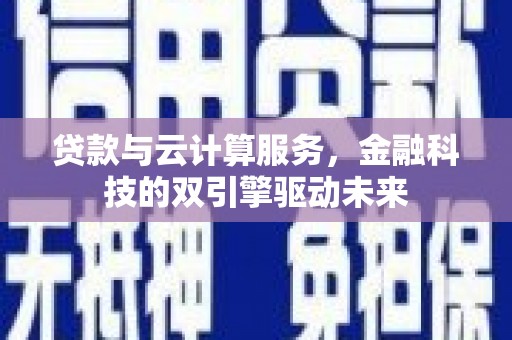 太子河贷款与云计算服务，金融科技的双引擎驱动未来