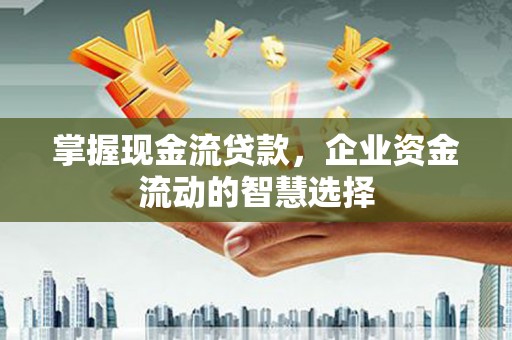 太子河掌握现金流贷款，企业资金流动的智慧选择