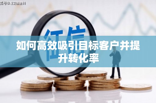 太子河如何高效吸引目标客户并提升转化率