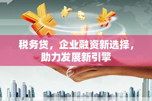 太子河税务贷，企业融资新选择，助力发展新引擎